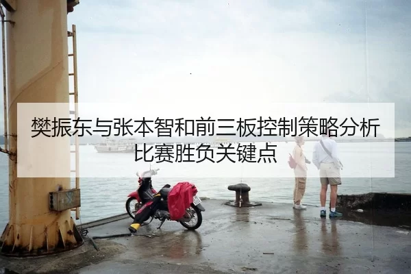 樊振东与张本智和前三板控制策略分析比赛胜负关键点