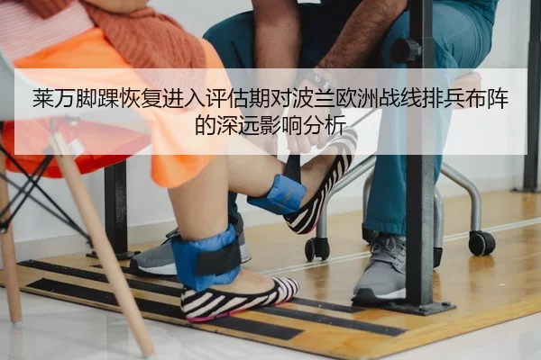 莱万脚踝恢复进入评估期对波兰欧洲战线排兵布阵的深远影响分析