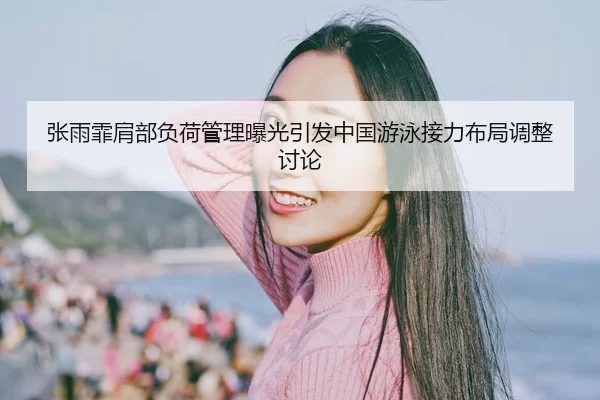 张雨霏肩部负荷管理曝光引发中国游泳接力布局调整讨论