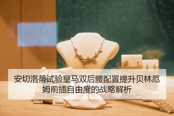 安切洛蒂试验皇马双后腰配置提升贝林厄姆前插自由度的战略解析