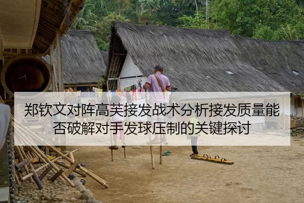 郑钦文对阵高芙接发战术分析接发质量能否破解对手发球压制的关键探讨