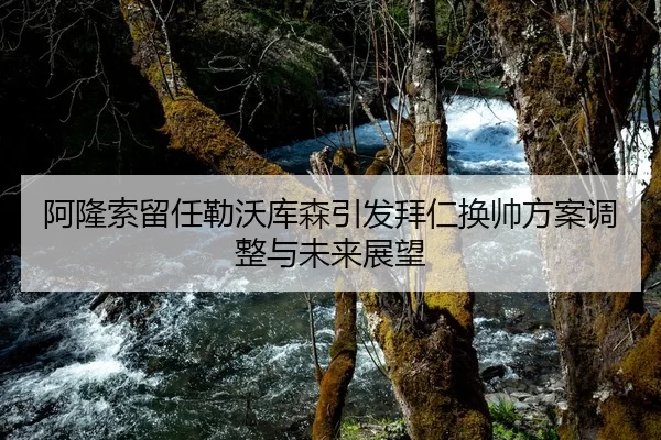 阿隆索留任勒沃库森引发拜仁换帅方案调整与未来展望
