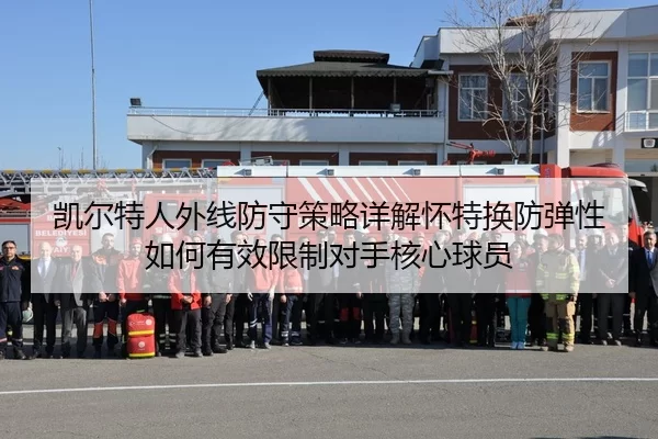 凯尔特人外线防守策略详解怀特换防弹性如何有效限制对手核心球员