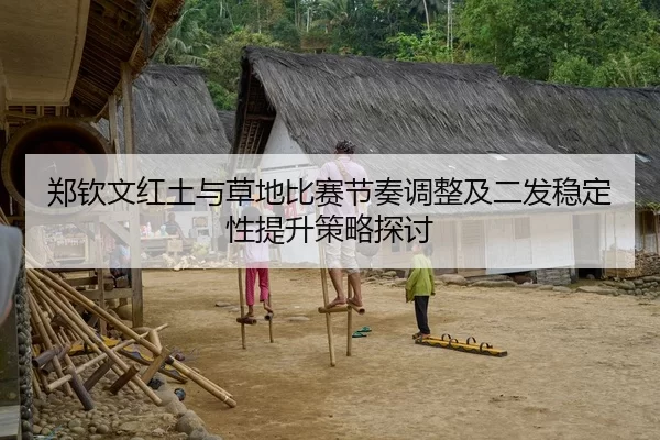 郑钦文红土与草地比赛节奏调整及二发稳定性提升策略探讨