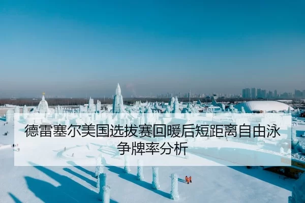 德雷塞尔美国选拔赛回暖后短距离自由泳争牌率分析