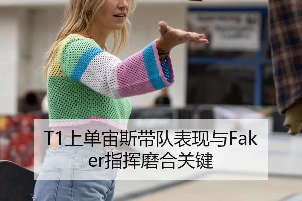 T1上单宙斯带队表现与Faker指挥磨合关键