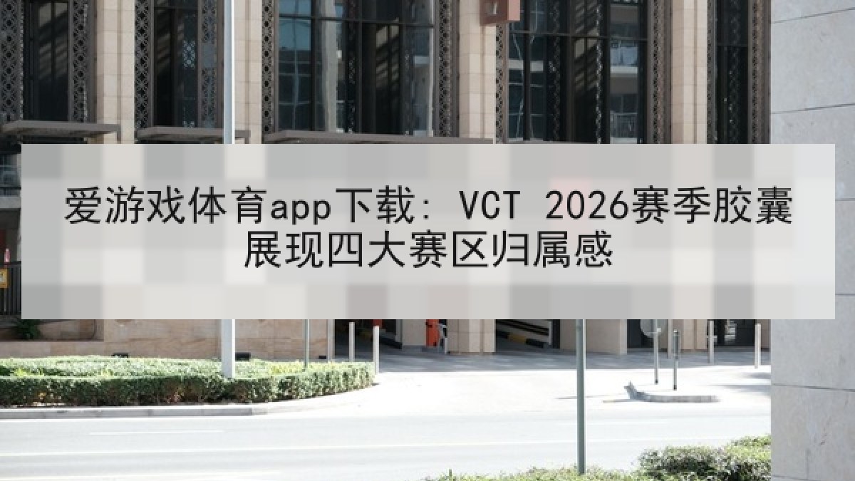 爱游戏体育app下载: VCT 2026赛季胶囊展现四大赛区归属感