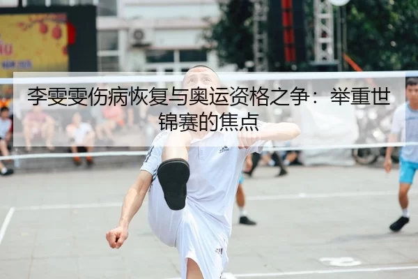 李雯雯伤病恢复与奥运资格之争：举重世锦赛的焦点