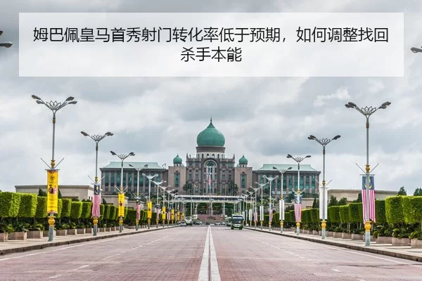 姆巴佩皇马首秀射门转化率低于预期，如何调整找回杀手本能