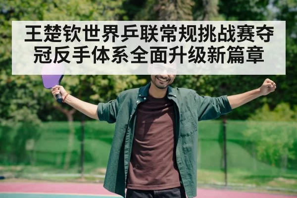 王楚钦世界乒联常规挑战赛夺冠反手体系全面升级新篇章