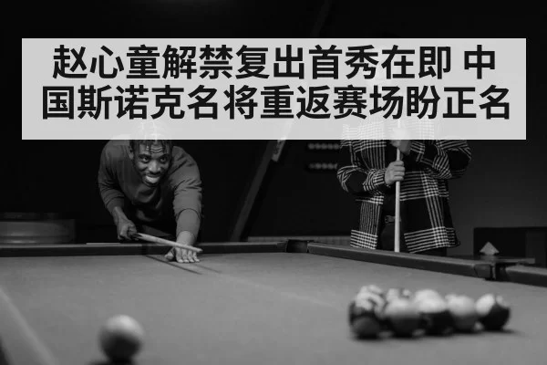 赵心童解禁复出首秀在即 中国斯诺克名将重返赛场盼正名