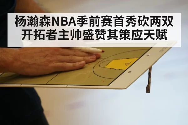 杨瀚森NBA季前赛首秀砍两双 开拓者主帅盛赞其策应天赋