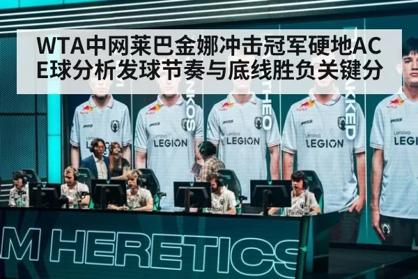 WTA中网莱巴金娜冲击冠军硬地ACE球分析发球节奏与底线胜负关键分