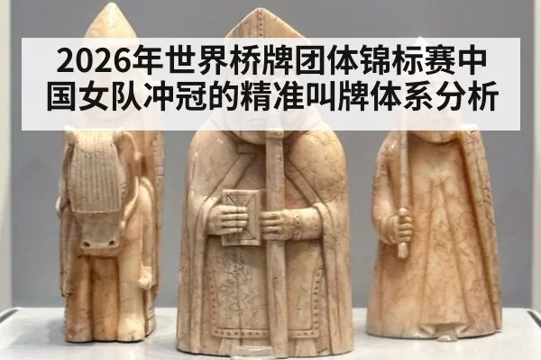 2026年世界桥牌团体锦标赛中国女队冲冠的精准叫牌体系分析