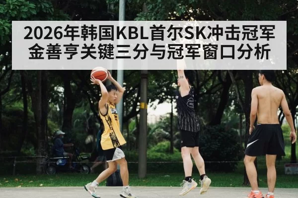2026年韩国KBL首尔SK冲击冠军金善亨关键三分与冠军窗口分析